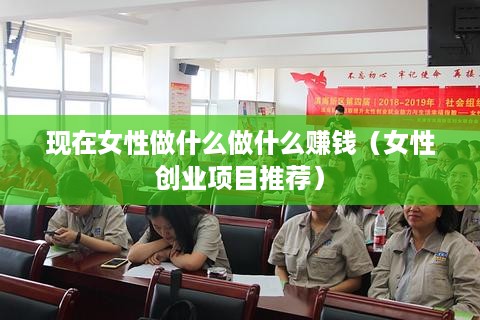现在女性做什么做什么赚钱（女性创业项目推荐）