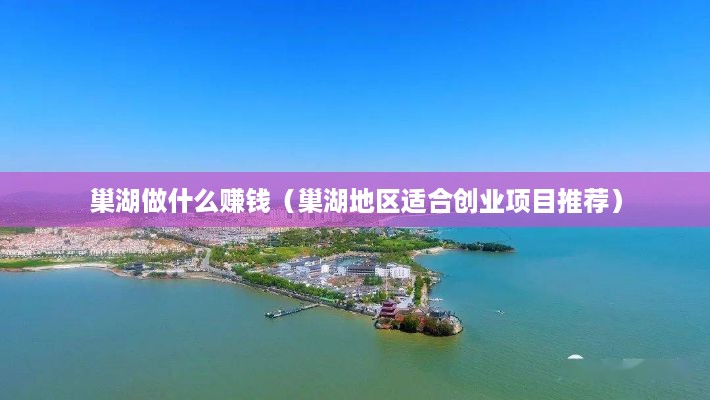 巢湖做什么赚钱（巢湖地区适合创业项目推荐）
