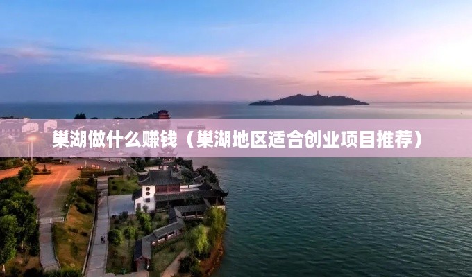 巢湖做什么赚钱（巢湖地区适合创业项目推荐）