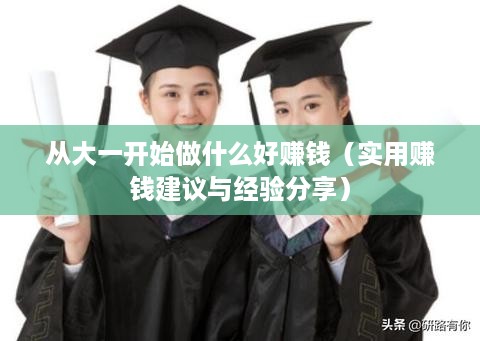 从大一开始做什么好赚钱（实用赚钱建议与经验分享）