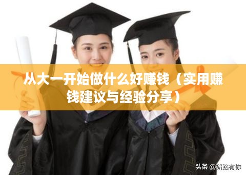 从大一开始做什么好赚钱（实用赚钱建议与经验分享）