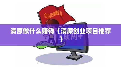 清原做什么赚钱（清原创业项目推荐）