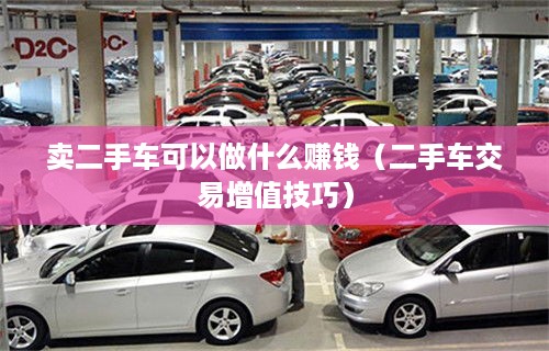 卖二手车可以做什么赚钱（二手车交易增值技巧）