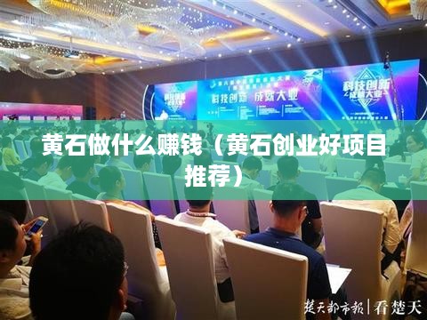 黄石做什么赚钱（黄石创业好项目推荐）