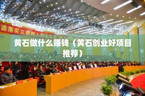 黄石做什么赚钱（黄石创业好项目推荐）