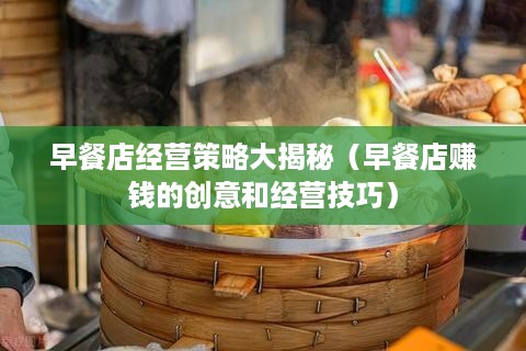 早餐店经营策略大揭秘（早餐店赚钱的创意和经营技巧）