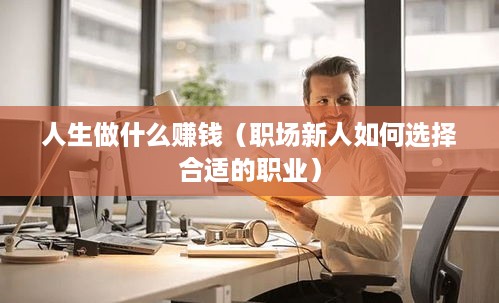 人生做什么赚钱（职场新人如何选择合适的职业）