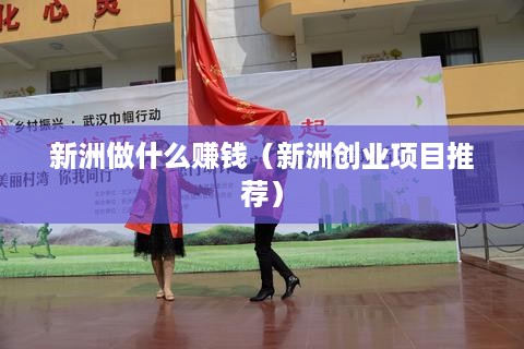 新洲做什么赚钱（新洲创业项目推荐）