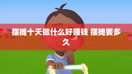 摆摊十天做什么好赚钱 摆摊要多久