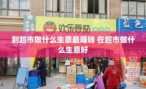 到超市做什么生意最赚钱 在超市做什么生意好