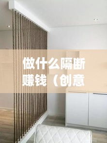 做什么隔断赚钱（创意隔断设计赚钱秘籍）