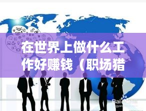 在世界上做什么工作好赚钱（职场猎头解读世界热门职业）