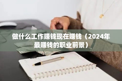 做什么工作赚钱现在赚钱（2024年最赚钱的职业前景）