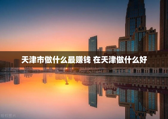 天津市做什么最赚钱 在天津做什么好
