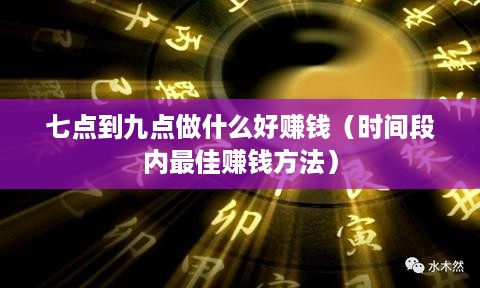 七点到九点做什么好赚钱（时间段内最佳赚钱方法）