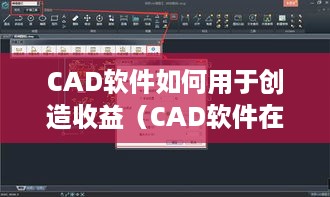 CAD软件如何用于创造收益（CAD软件在赚钱方面的应用技巧）