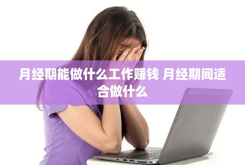 月经期能做什么工作赚钱 月经期间适合做什么