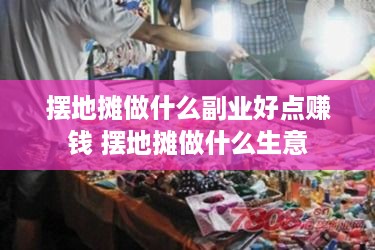 摆地摊做什么副业好点赚钱 摆地摊做什么生意