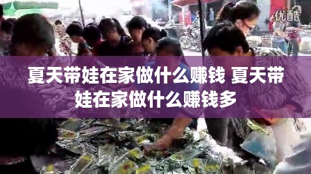 夏天带娃在家做什么赚钱 夏天带娃在家做什么赚钱多