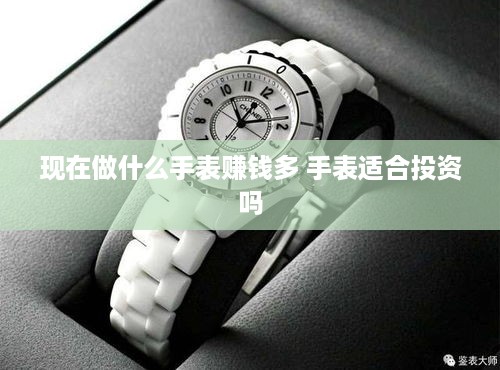 现在做什么手表赚钱多 手表适合投资吗