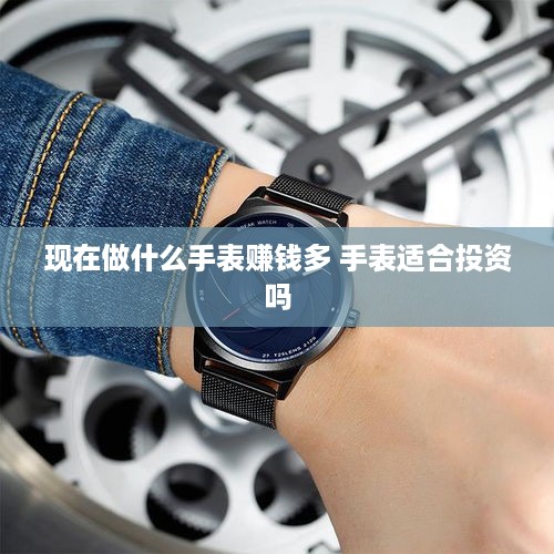现在做什么手表赚钱多 手表适合投资吗