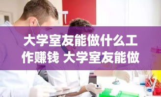 大学室友能做什么工作赚钱 大学室友能做什么工作赚钱呢