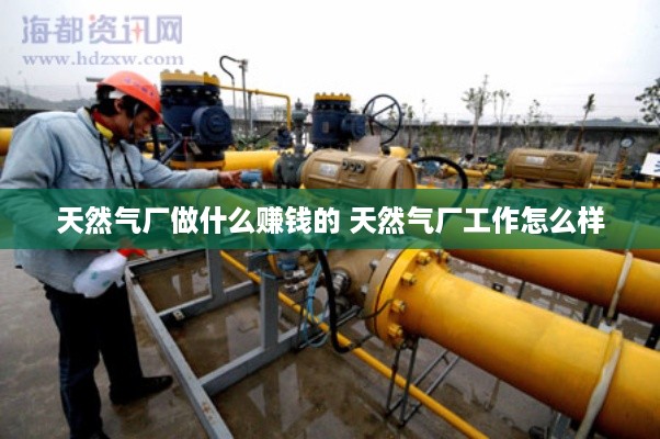 天然气厂做什么赚钱的 天然气厂工作怎么样