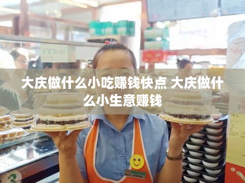 大庆做什么小吃赚钱快点 大庆做什么小生意赚钱