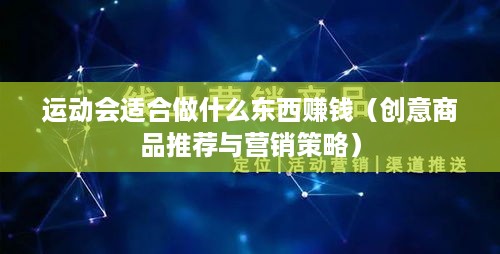 运动会适合做什么东西赚钱（创意商品推荐与营销策略）