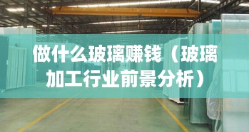 做什么玻璃赚钱（玻璃加工行业前景分析）