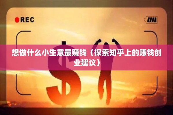 想做什么小生意最赚钱（探索知乎上的赚钱创业建议）