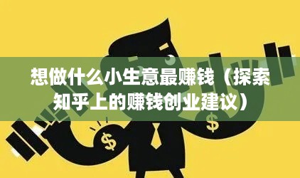 想做什么小生意最赚钱（探索知乎上的赚钱创业建议）