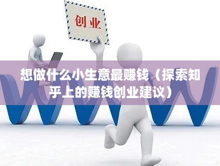 想做什么小生意最赚钱（探索知乎上的赚钱创业建议）