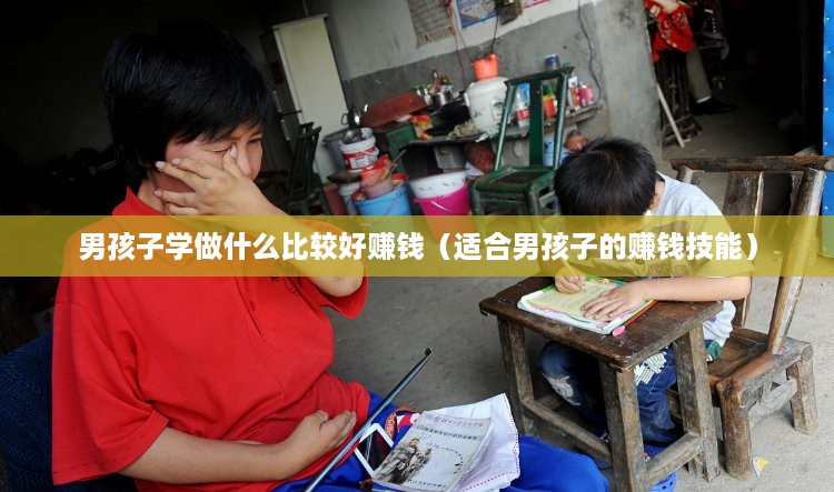 男孩子学做什么比较好赚钱（适合男孩子的赚钱技能）