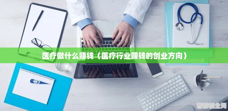 医疗做什么赚钱（医疗行业赚钱的创业方向）