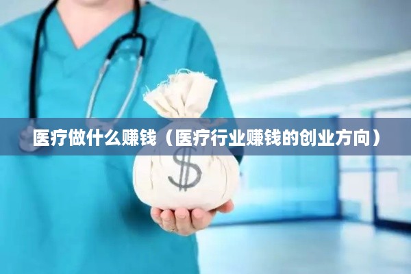 医疗做什么赚钱（医疗行业赚钱的创业方向）