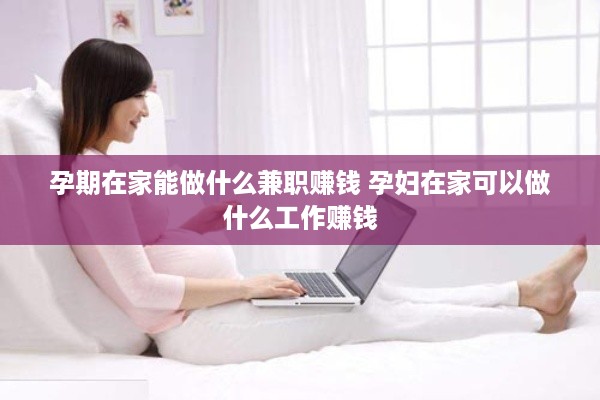孕期在家能做什么兼职赚钱 孕妇在家可以做什么工作赚钱