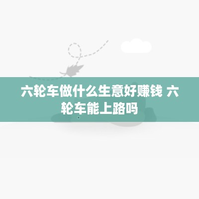 六轮车做什么生意好赚钱 六轮车能上路吗
