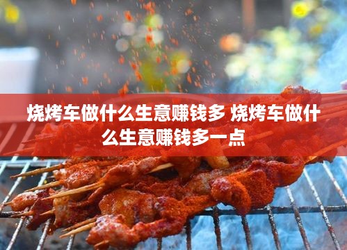 烧烤车做什么生意赚钱多 烧烤车做什么生意赚钱多一点