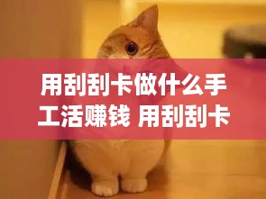 用刮刮卡做什么手工活赚钱 用刮刮卡做什么手工活赚钱呢