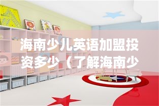 海南少儿英语加盟投资多少（了解海南少儿英语加盟费用）