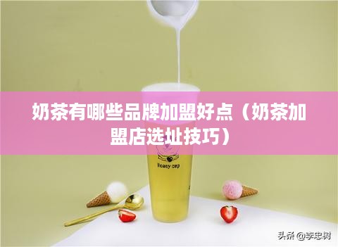 奶茶有哪些品牌加盟好点（奶茶加盟店选址技巧）