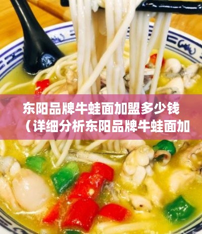 东阳品牌牛蛙面加盟多少钱（详细分析东阳品牌牛蛙面加盟费用）