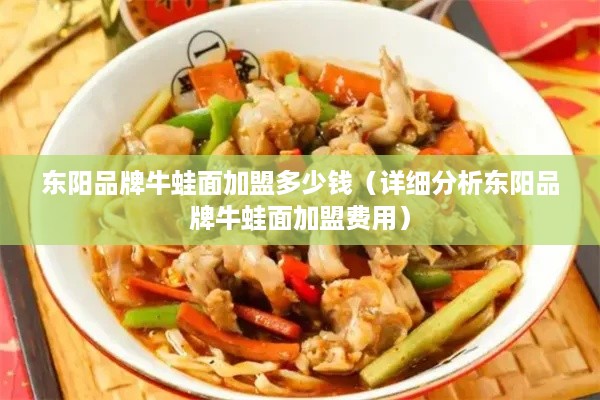 东阳品牌牛蛙面加盟多少钱（详细分析东阳品牌牛蛙面加盟费用）
