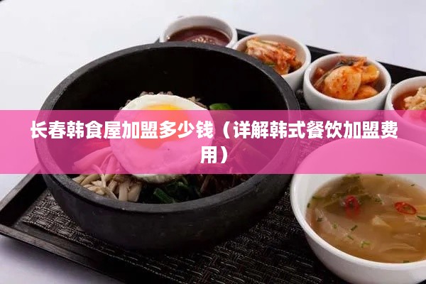 长春韩食屋加盟多少钱（详解韩式餐饮加盟费用）