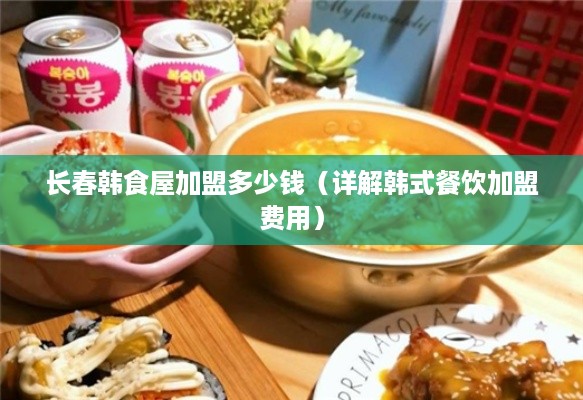 长春韩食屋加盟多少钱（详解韩式餐饮加盟费用）