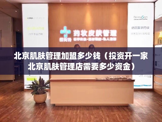 北京肌肤管理加盟多少钱（投资开一家北京肌肤管理店需要多少资金）