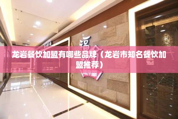 龙岩餐饮加盟有哪些品牌（龙岩市知名餐饮加盟推荐）