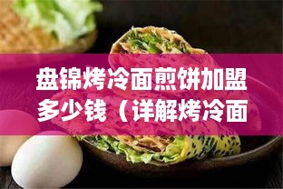 盘锦烤冷面煎饼加盟多少钱（详解烤冷面煎饼加盟费用）
