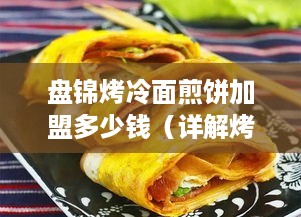 盘锦烤冷面煎饼加盟多少钱（详解烤冷面煎饼加盟费用）